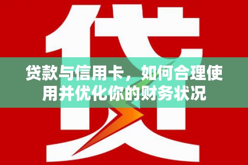 内丘贷款与信用卡，如何合理使用并优化你的财务状况