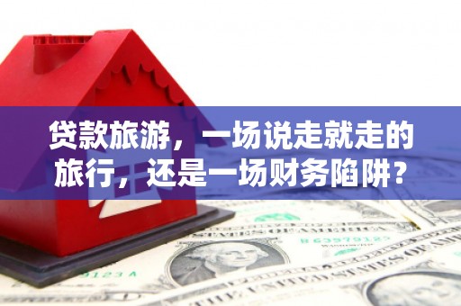 黄骅贷款旅游，一场说走就走的旅行，还是一场财务陷阱？