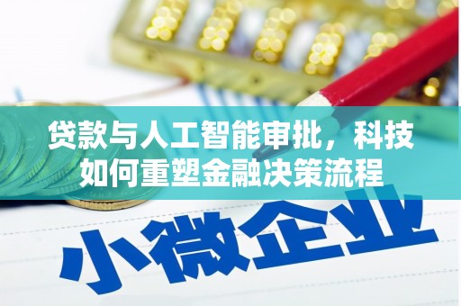 南平贷款与人工智能审批，科技如何重塑金融决策流程