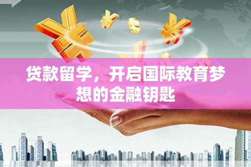 义马贷款留学，开启国际教育梦想的金融钥匙