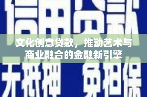 贵德文化创意贷款，推动艺术与商业融合的金融新引擎