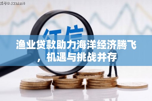 代县渔业贷款助力海洋经济腾飞，机遇与挑战并存