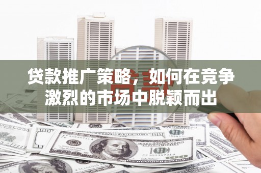 剑河贷款推广策略，如何在竞争激烈的市场中脱颖而出