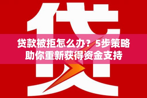 盖州贷款被拒怎么办？5步策略助你重新获得资金支持