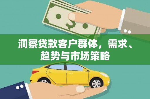 紫阳洞察贷款客户群体，需求、趋势与市场策略