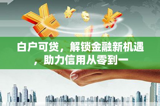 玉树白户可贷，解锁金融新机遇，助力信用从零到一