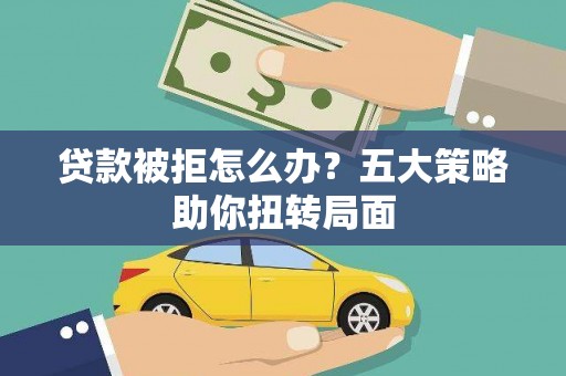 乌当贷款被拒怎么办？五大策略助你扭转局面