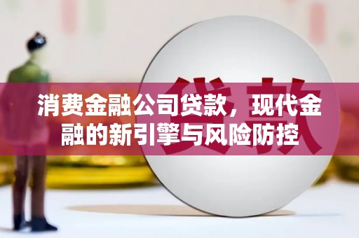 金昌消费金融公司贷款，现代金融的新引擎与风险防控