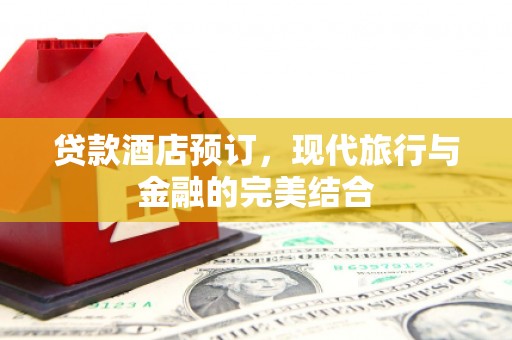 鹤岗贷款酒店预订，现代旅行与金融的完美结合