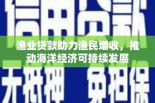 昂昂溪渔业贷款助力渔民增收，推动海洋经济可持续发展