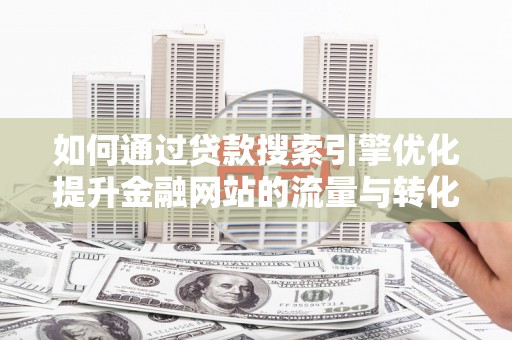 余江如何通过贷款搜索引擎优化提升金融网站的流量与转化率