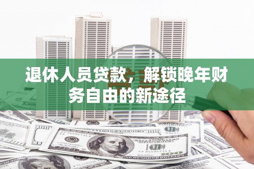 大余退休人员贷款，解锁晚年财务自由的新途径