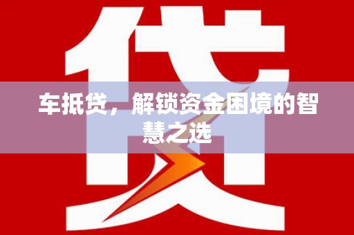 弋阳车抵贷，解锁资金困境的智慧之选