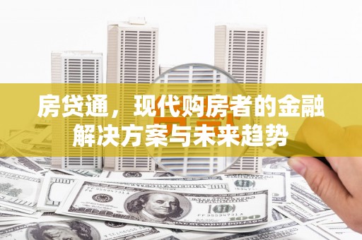 吉隆房贷通，现代购房者的金融解决方案与未来趋势