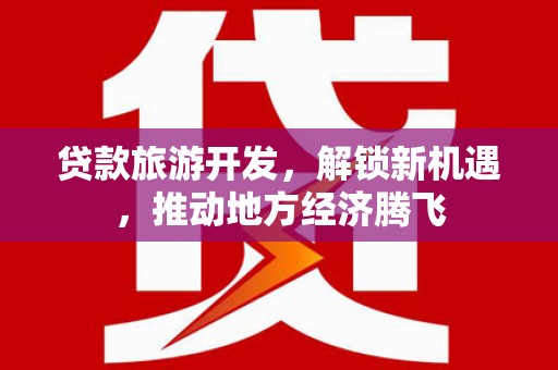 泰来贷款旅游开发，解锁新机遇，推动地方经济腾飞