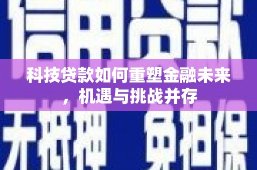 潮州科技贷款如何重塑金融未来，机遇与挑战并存