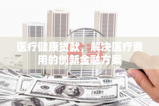 美姑医疗健康贷款，解决医疗费用的创新金融方案