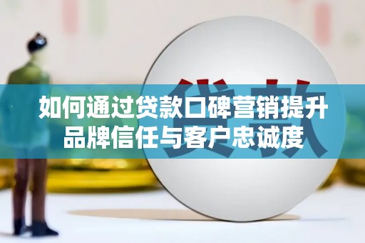 肇东如何通过贷款口碑营销提升品牌信任与客户忠诚度