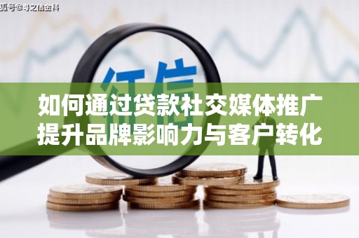 黄平如何通过贷款社交媒体推广提升品牌影响力与客户转化率