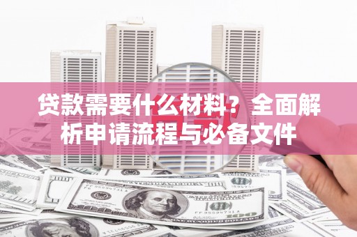 习水贷款需要什么材料？全面解析申请流程与必备文件