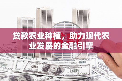 惠来贷款农业种植，助力现代农业发展的金融引擎