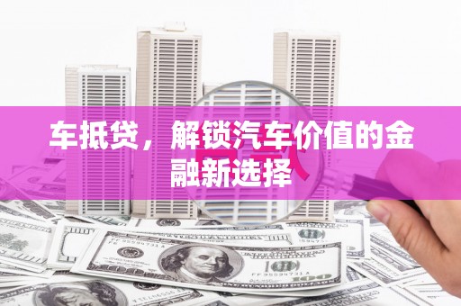 武鸣车抵贷，解锁汽车价值的金融新选择