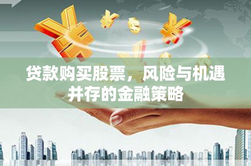 祁县贷款购买股票，风险与机遇并存的金融策略