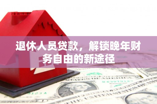 巧家退休人员贷款，解锁晚年财务自由的新途径