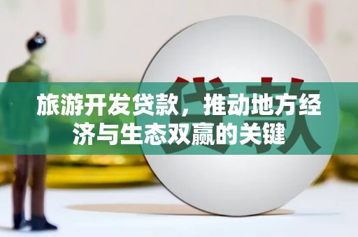 南宁旅游开发贷款，推动地方经济与生态双赢的关键