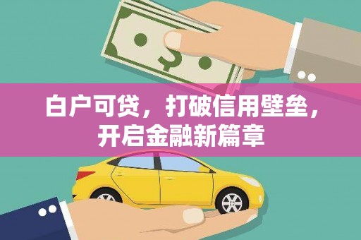 顺昌白户可贷，打破信用壁垒，开启金融新篇章