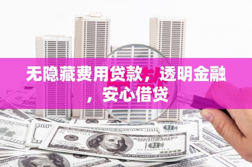 鄂城无隐藏费用贷款，透明金融，安心借贷