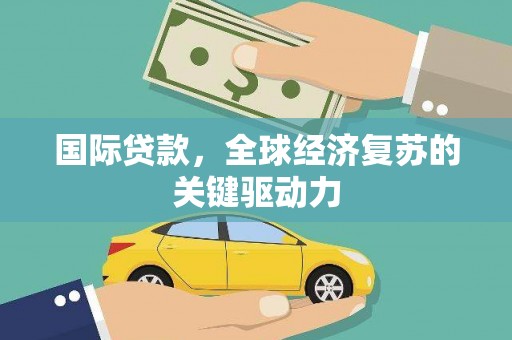埔心国际贷款，全球经济复苏的关键驱动力