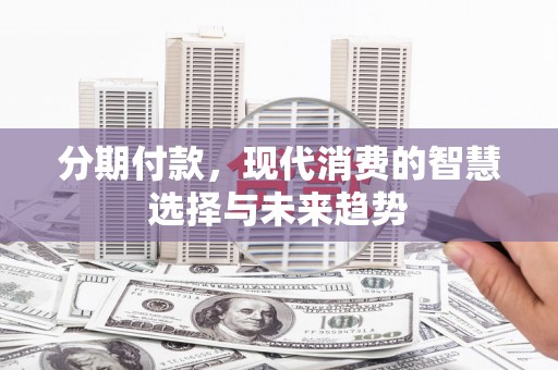 剑河分期付款，现代消费的智慧选择与未来趋势
