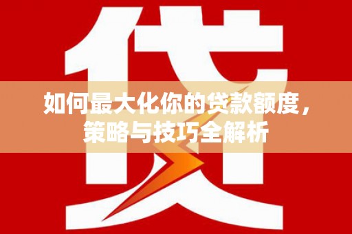 三江如何最大化你的贷款额度，策略与技巧全解析