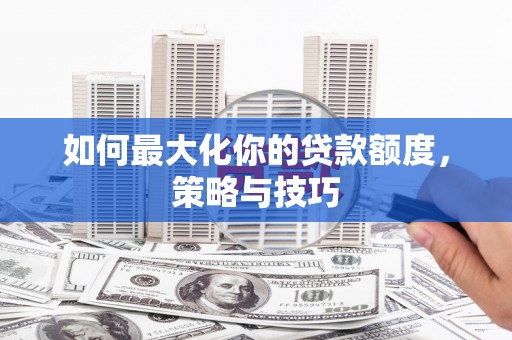 墨江如何最大化你的贷款额度，策略与技巧