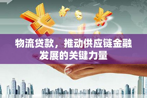 土库物流贷款，推动供应链金融发展的关键力量