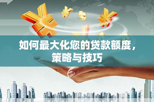 溪州如何最大化您的贷款额度，策略与技巧