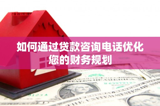 德宏如何通过贷款咨询电话优化您的财务规划