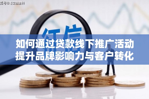 江北如何通过贷款线下推广活动提升品牌影响力与客户转化率