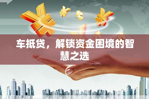 景德镇车抵贷，解锁资金困境的智慧之选