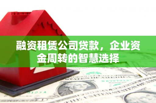 潼关融资租赁公司贷款，企业资金周转的智慧选择