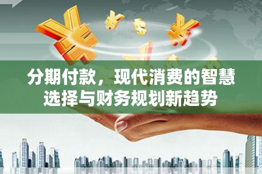 克什克腾旗分期付款，现代消费的智慧选择与财务规划新趋势