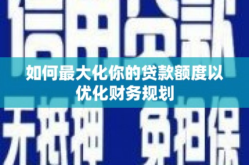 临猗如何最大化你的贷款额度以优化财务规划