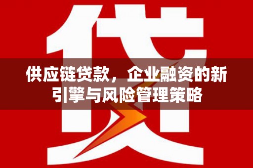 卓兰供应链贷款，企业融资的新引擎与风险管理策略