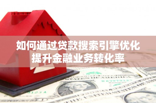 钟楼如何通过贷款搜索引擎优化提升金融业务转化率