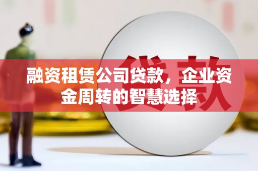 多伦融资租赁公司贷款，企业资金周转的智慧选择