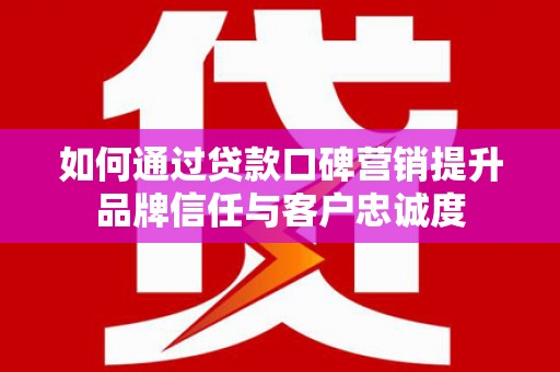 竹北如何通过贷款口碑营销提升品牌信任与客户忠诚度