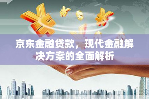 清河门京东金融贷款，现代金融解决方案的全面解析