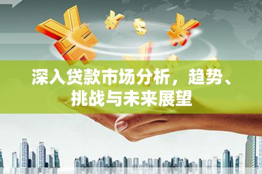 从江深入贷款市场分析，趋势、挑战与未来展望