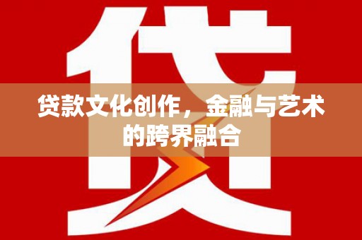 阳山贷款文化创作，金融与艺术的跨界融合